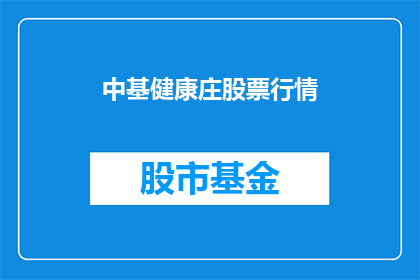 中基健康庄股票行情(中基健康庄股票行情如何？投资者应关注哪些关键指标？)