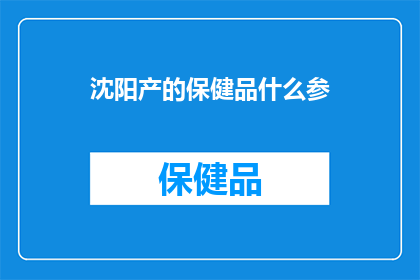 沈阳产的保健品什么参(沈阳产的保健品中，究竟包含了哪些珍贵的参类？)