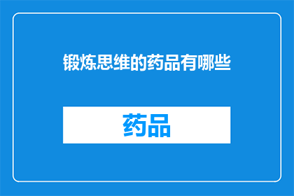 锻炼思维的药品有哪些(探索提升思维能力的神秘药物：它们真的存在吗？)