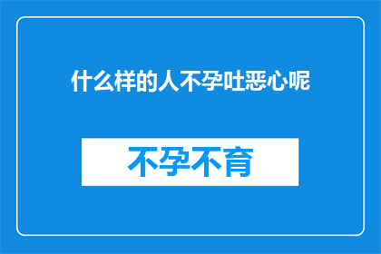 什么样的人不孕吐恶心呢(探究那些不孕吐且恶心的人群：他们为何难以享受正常的消化过程？)