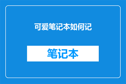 可爱笔记本如何记(如何高效地使用可爱笔记本来记录信息？)