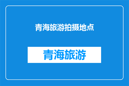 青海旅游拍摄地点(青海旅游拍摄地点的探索之旅：您是否已经准备好迎接这些绝美之地？)