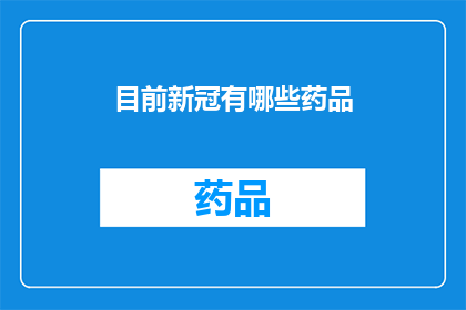 目前新冠有哪些药品(目前市面上有哪些新冠药物可供选择？)
