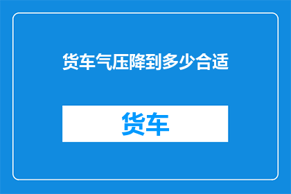 货车气压降到多少合适(货车气压降至何种水平最为适宜？)