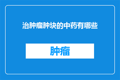 治肿瘤肿块的中药有哪些(疑问句类型的长标题：
你知道有哪些中药可以治疗肿瘤肿块吗？)