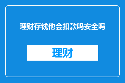 理财存钱他会扣款吗安全吗(理财存钱操作中是否会扣除款项？安全性如何保障？)