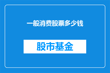 一般消费股票多少钱(您打算投资多少资金购买一般消费股票？)