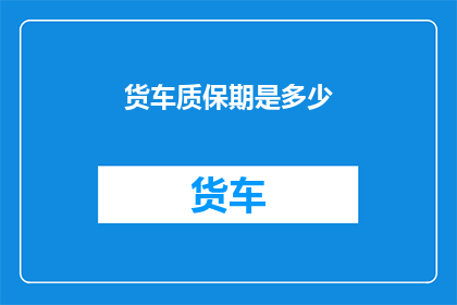 货车质保期是多少(货车的质保期是多久？)